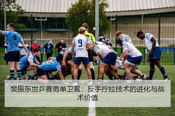 樊振东世乒赛男单卫冕：反手拧拉技术的进化与战术价值