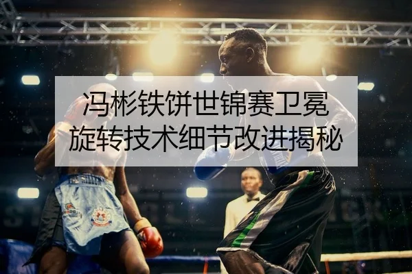 冯彬铁饼世锦赛卫冕 旋转技术细节改进揭秘