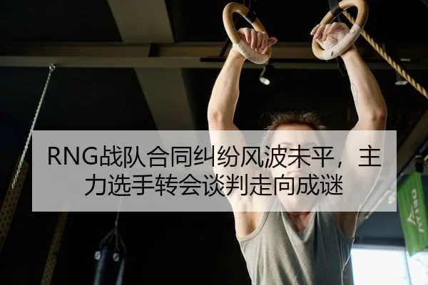 RNG战队合同纠纷风波未平，主力选手转会谈判走向成谜